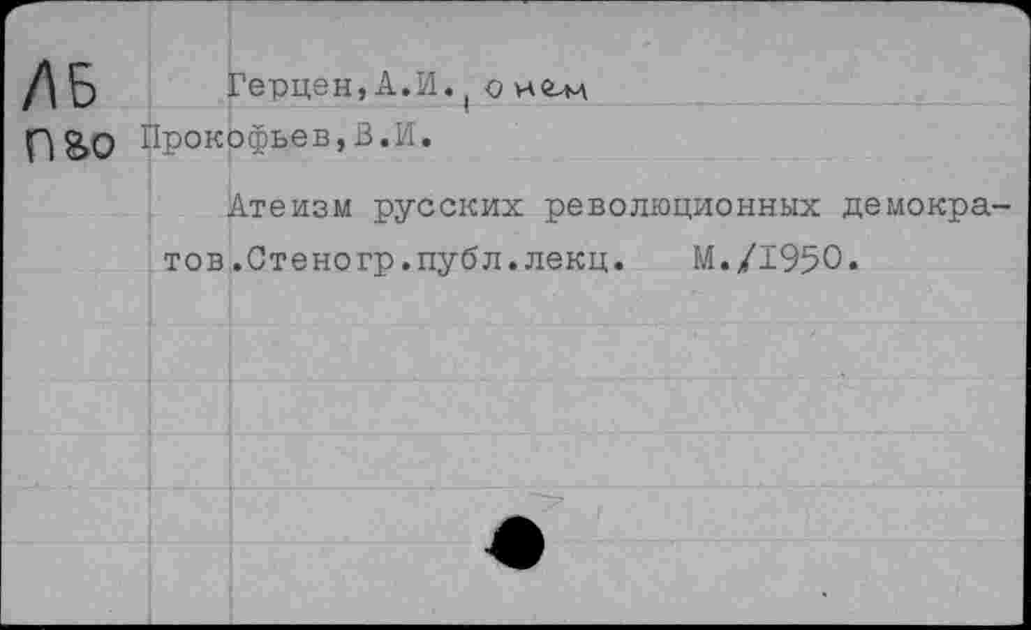 ﻿ДБ п&о
Герцен,А.И. ( о Прокофьев,В.И.
Атеизм русских революционных демокра
тов.Стеногр.публ.лекц. М./195О.